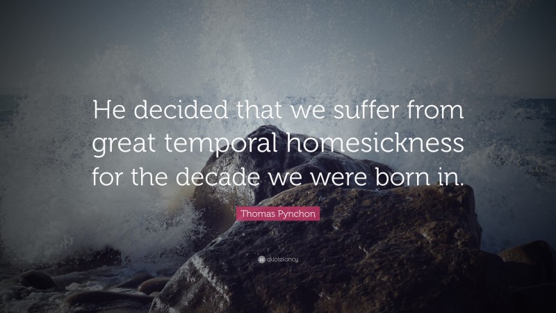 Thomas Pynchon Quote: “He decided that we suffer from great temporal homesickness for the decade we were born in.”