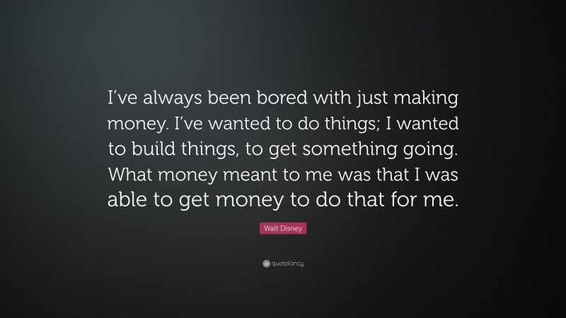 Walt Disney Quote: “I’ve always been bored with just making money. I’ve wanted to do things; I wanted to build things, to get something going. What money meant to me was that I was able to get money to do that for me.”