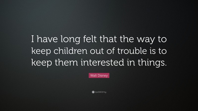 Walt Disney Quote: “I have long felt that the way to keep children out of trouble is to keep them interested in things.”