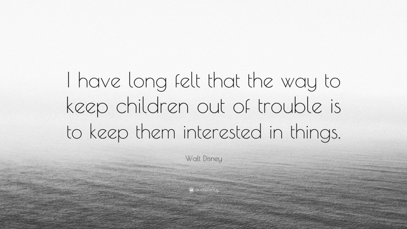 Walt Disney Quote: “I have long felt that the way to keep children out of trouble is to keep them interested in things.”