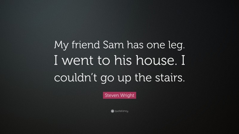 Steven Wright Quote: “My friend Sam has one leg. I went to his house. I couldn’t go up the stairs.”