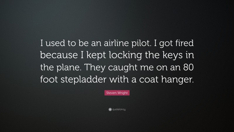 Steven Wright Quote: “I used to be an airline pilot. I got fired because I kept locking the keys in the plane. They caught me on an 80 foot stepladder with a coat hanger.”