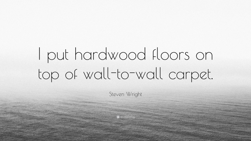 Steven Wright Quote: “I put hardwood floors on top of wall-to-wall carpet.”