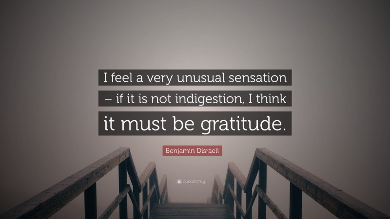 Benjamin Disraeli Quote: “I feel a very unusual sensation – if it is not indigestion, I think it must be gratitude.”