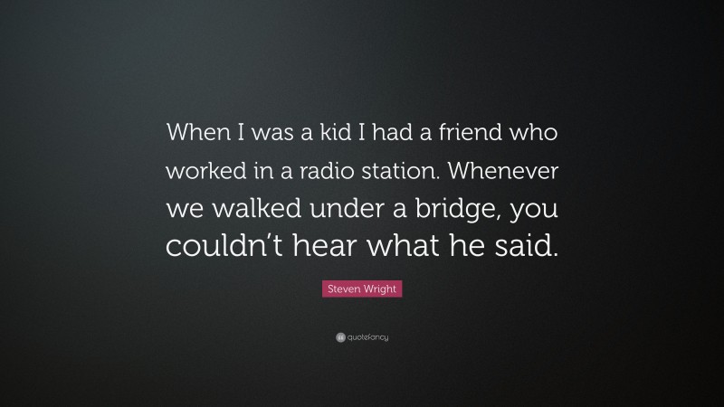 Steven Wright Quote: “When I was a kid I had a friend who worked in a radio station. Whenever we walked under a bridge, you couldn’t hear what he said.”