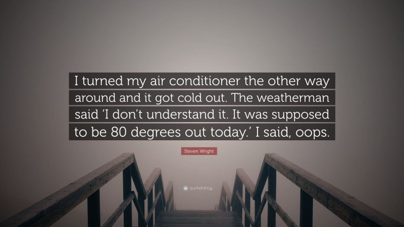 Steven Wright Quote: “I turned my air conditioner the other way around and it got cold out. The weatherman said ‘I don’t understand it. It was supposed to be 80 degrees out today.’ I said, oops.”
