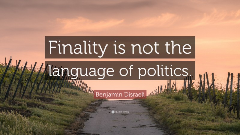 Benjamin Disraeli Quote: “Finality is not the language of politics.”