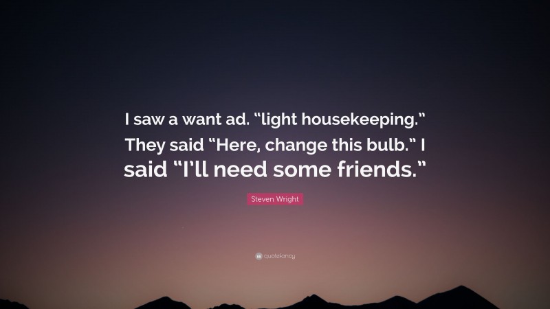 Steven Wright Quote: “I saw a want ad. “light housekeeping.” They said “Here, change this bulb.” I said “I’ll need some friends.””