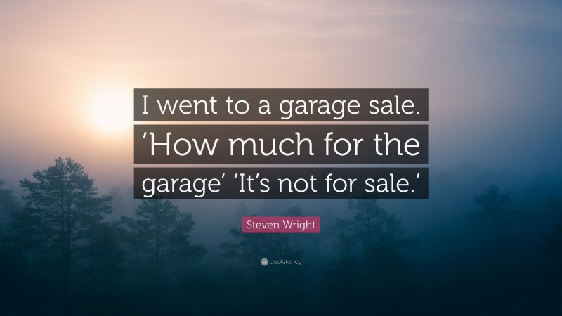 Steven Wright Quote: “I went to a garage sale. ‘How much for the garage’ ‘It’s not for sale.’”