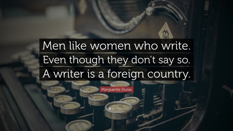 Marguerite Duras Quote: “Men like women who write. Even though they don’t say so. A writer is a foreign country.”