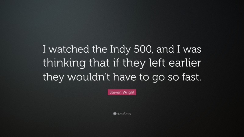 Steven Wright Quote: “I watched the Indy 500, and I was thinking that if they left earlier they wouldn’t have to go so fast.”