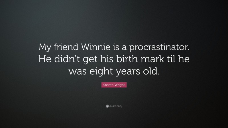 Steven Wright Quote: “My friend Winnie is a procrastinator. He didn’t get his birth mark til he was eight years old.”
