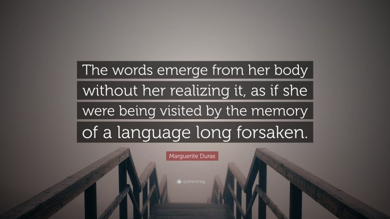 Marguerite Duras Quote: “The words emerge from her body without her realizing it, as if she were being visited by the memory of a language long forsaken.”