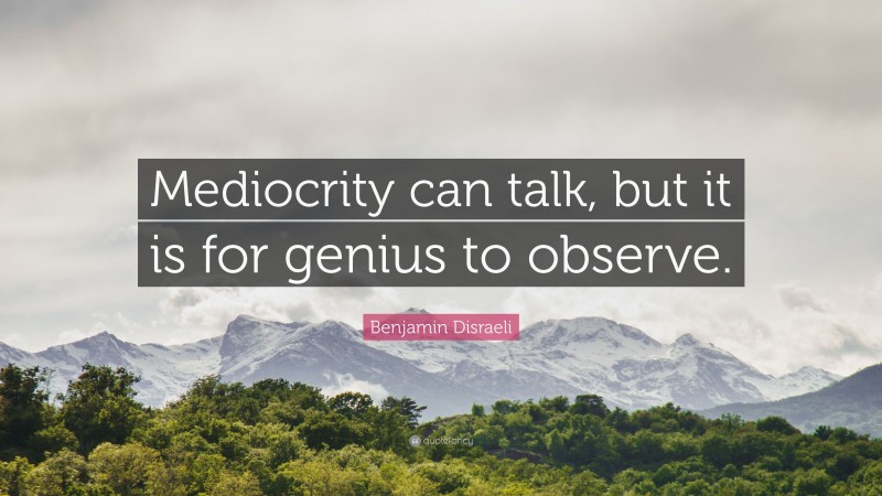 Benjamin Disraeli Quote: “Mediocrity can talk, but it is for genius to observe.”