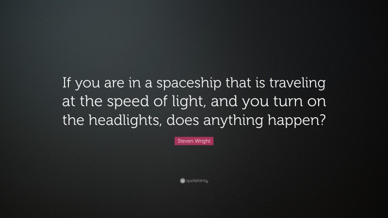 Steven Wright Quote: “If you are in a spaceship that is traveling at the speed of light, and you turn on the headlights, does anything happen?”