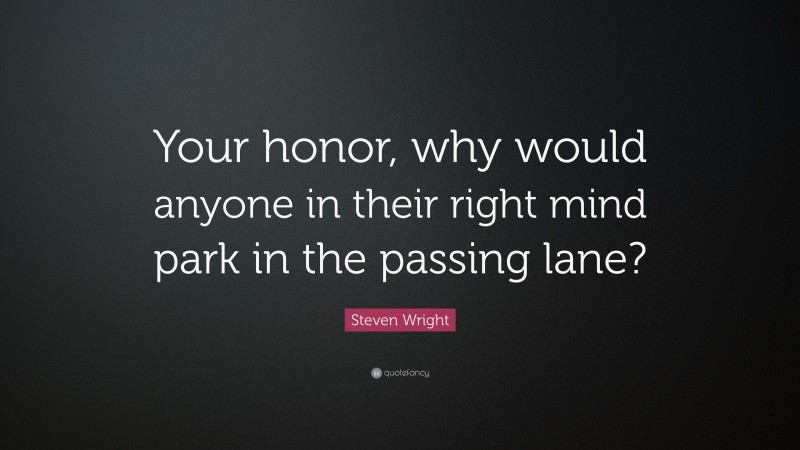 Steven Wright Quote: “Your honor, why would anyone in their right mind park in the passing lane?”