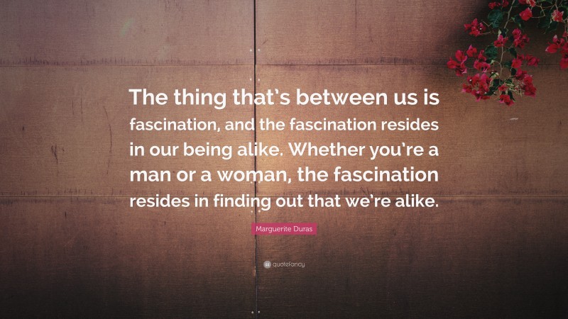 Marguerite Duras Quote: “The thing that’s between us is fascination, and the fascination resides in our being alike. Whether you’re a man or a woman, the fascination resides in finding out that we’re alike.”