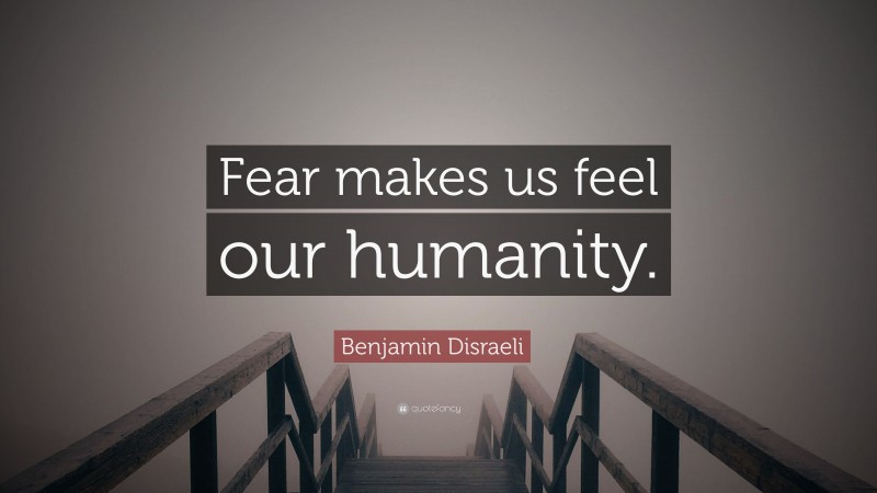 Benjamin Disraeli Quote: “Fear makes us feel our humanity.”