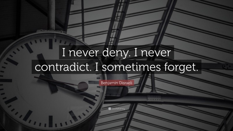 Benjamin Disraeli Quote: “I never deny. I never contradict. I sometimes forget.”