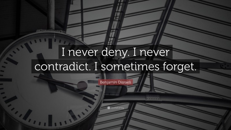 Benjamin Disraeli Quote: “I never deny. I never contradict. I sometimes forget.”