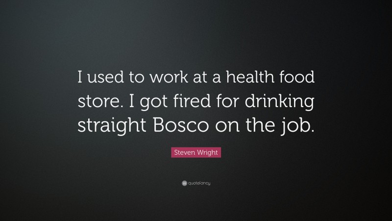 Steven Wright Quote: “I used to work at a health food store. I got fired for drinking straight Bosco on the job.”