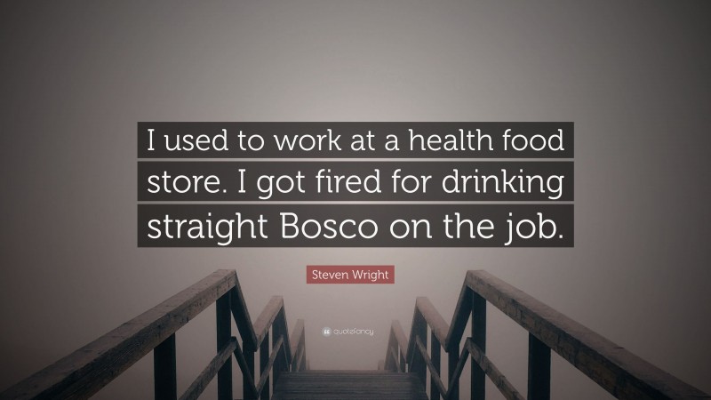 Steven Wright Quote: “I used to work at a health food store. I got fired for drinking straight Bosco on the job.”