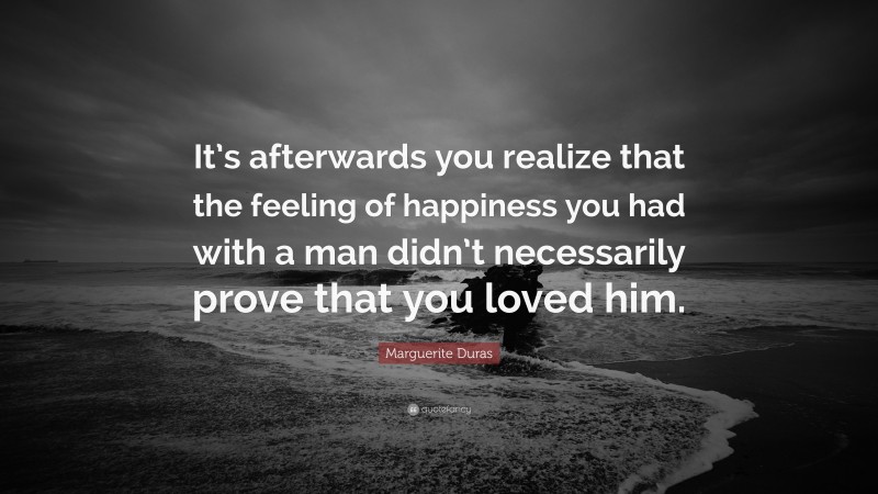 Marguerite Duras Quote: “It’s afterwards you realize that the feeling of happiness you had with a man didn’t necessarily prove that you loved him.”
