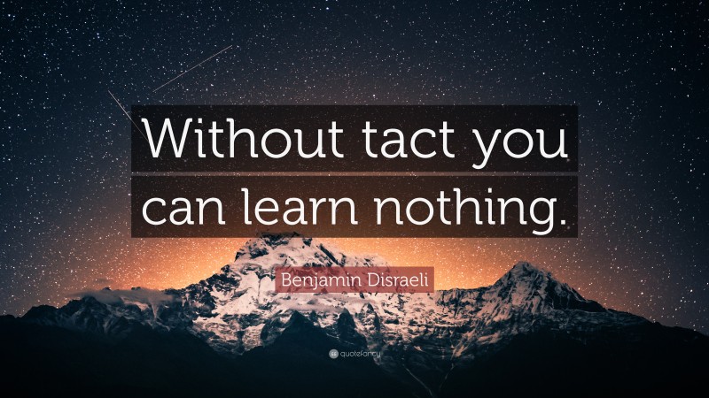 Benjamin Disraeli Quote: “Without tact you can learn nothing.”