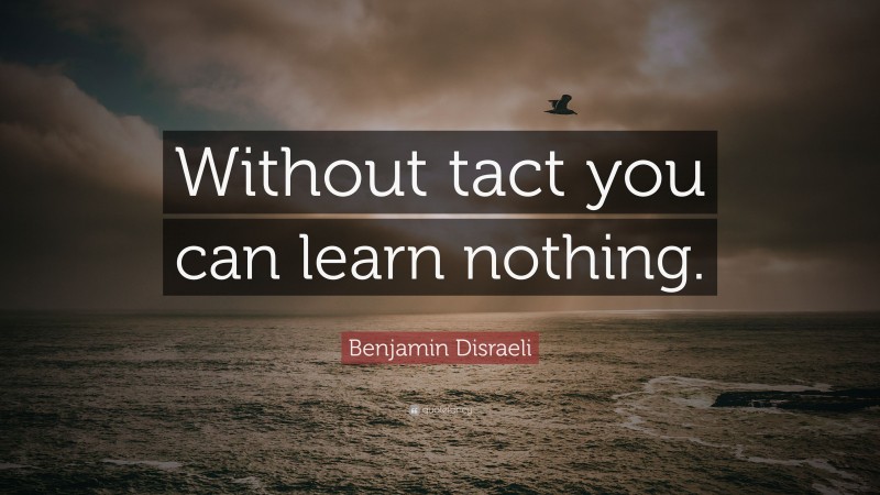 Benjamin Disraeli Quote: “Without tact you can learn nothing.”