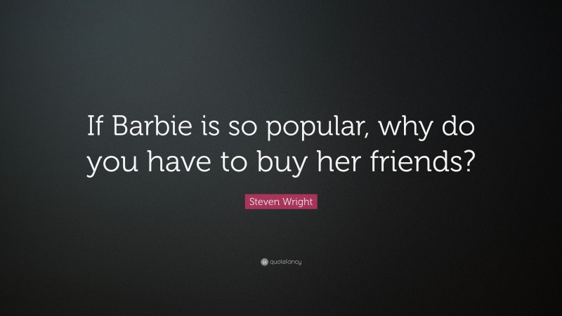 Steven Wright Quote: “If Barbie is so popular, why do you have to buy her friends?”