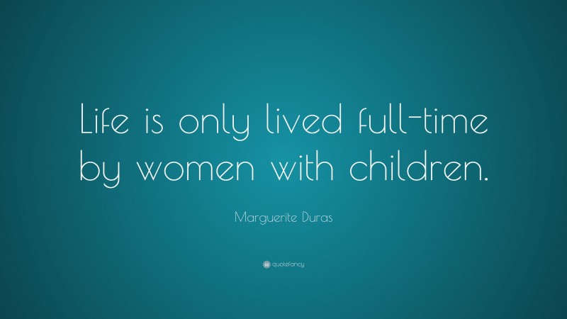 Marguerite Duras Quote: “Life is only lived full-time by women with children.”