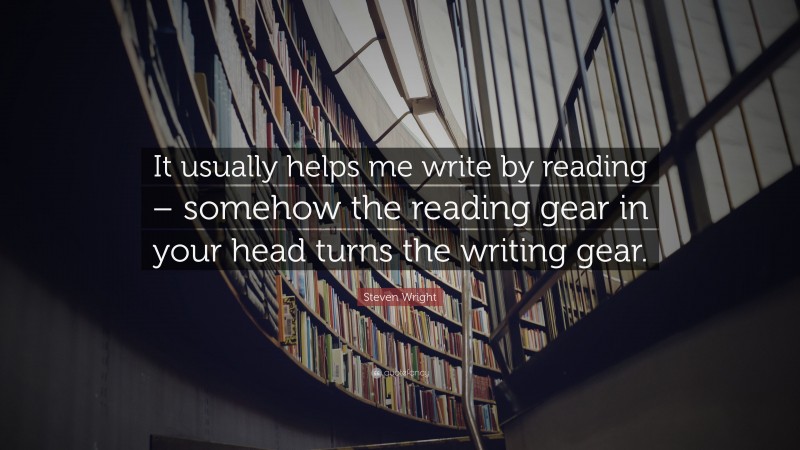 Steven Wright Quote: “It usually helps me write by reading – somehow the reading gear in your head turns the writing gear.”