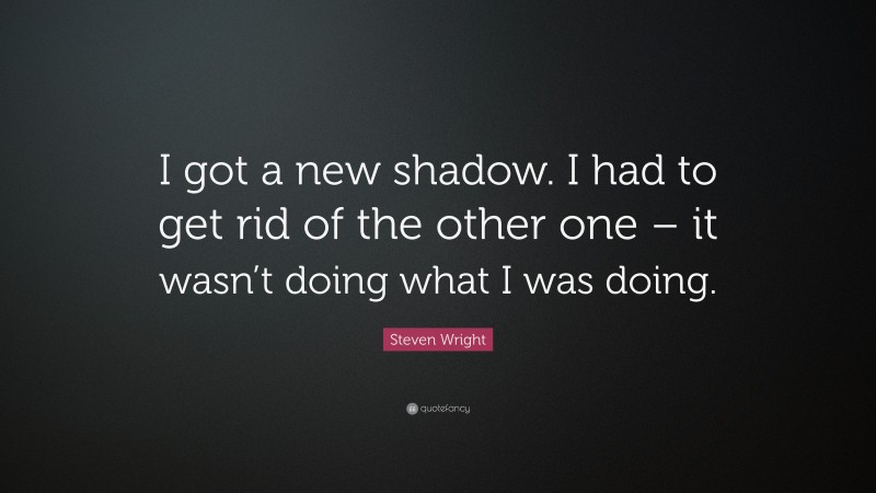 Steven Wright Quote: “I got a new shadow. I had to get rid of the other one – it wasn’t doing what I was doing.”