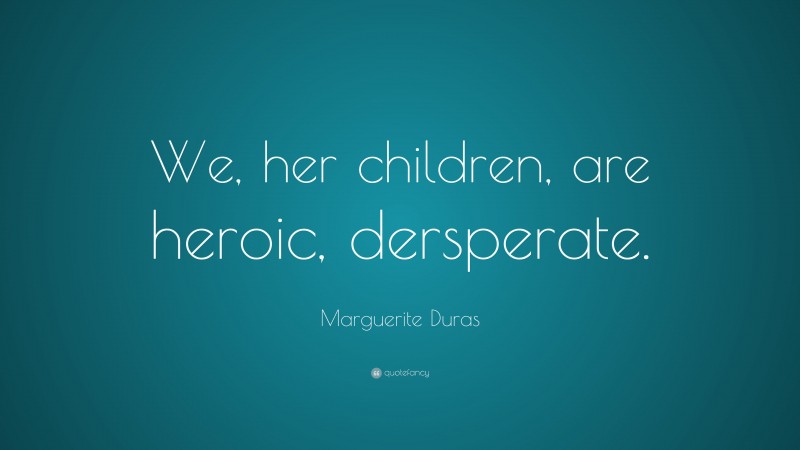 Marguerite Duras Quote: “We, her children, are heroic, dersperate.”