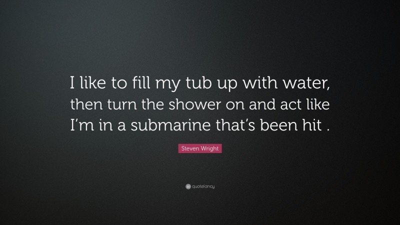 Steven Wright Quote: “I like to fill my tub up with water, then turn the shower on and act like I’m in a submarine that’s been hit .”