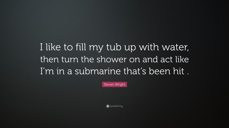Steven Wright Quote: “I like to fill my tub up with water, then turn the shower on and act like I’m in a submarine that’s been hit .”