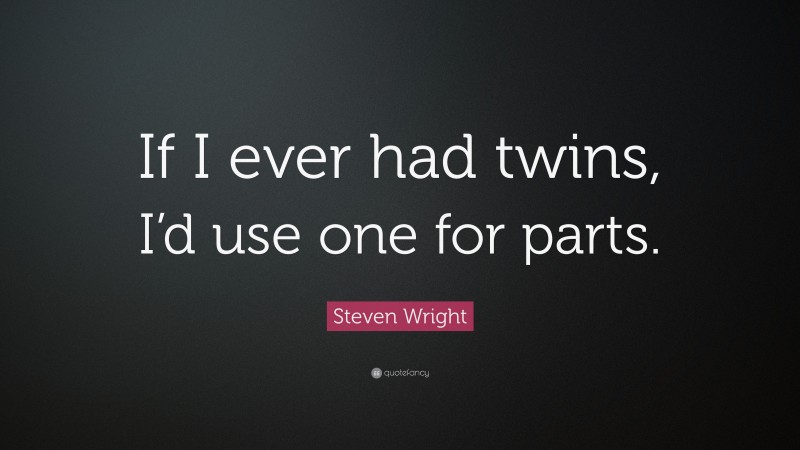 Steven Wright Quote: “If I ever had twins, I’d use one for parts.”