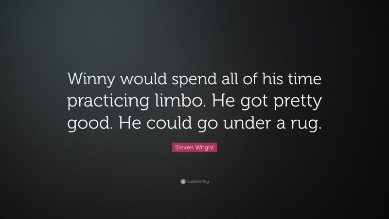 Steven Wright Quote: “Winny would spend all of his time practicing limbo. He got pretty good. He could go under a rug.”