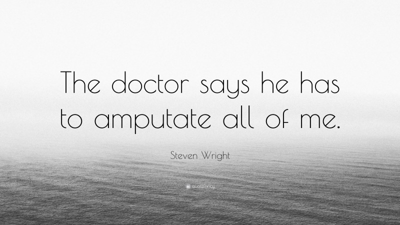 Steven Wright Quote: “The doctor says he has to amputate all of me.”