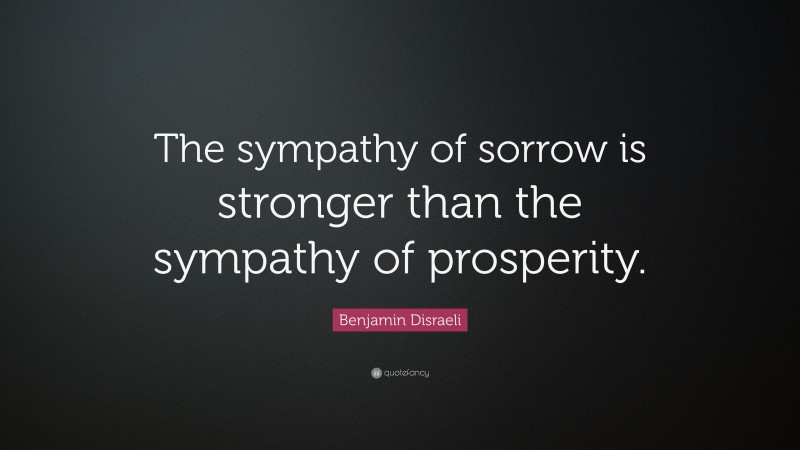 Benjamin Disraeli Quote: “The sympathy of sorrow is stronger than the sympathy of prosperity.”