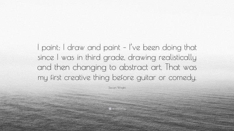 Steven Wright Quote: “I paint; I draw and paint – I’ve been doing that since I was in third grade, drawing realistically and then changing to abstract art. That was my first creative thing before guitar or comedy.”