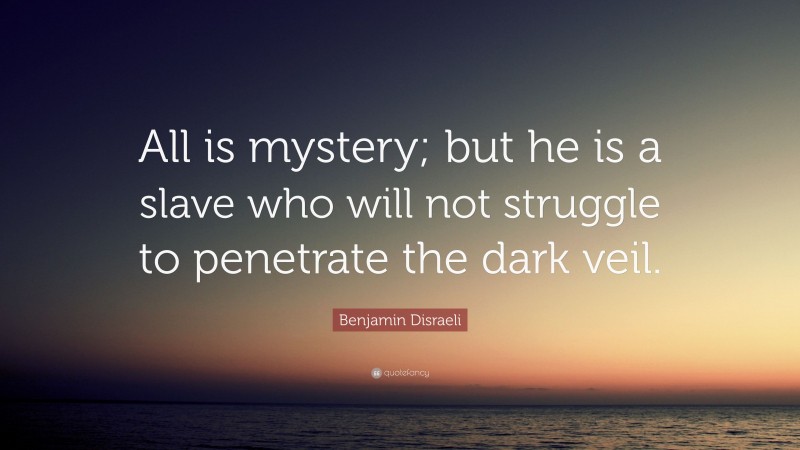 Benjamin Disraeli Quote: “All is mystery; but he is a slave who will not struggle to penetrate the dark veil.”