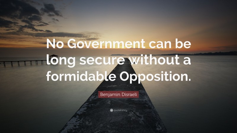 Benjamin Disraeli Quote: “No Government can be long secure without a formidable Opposition.”