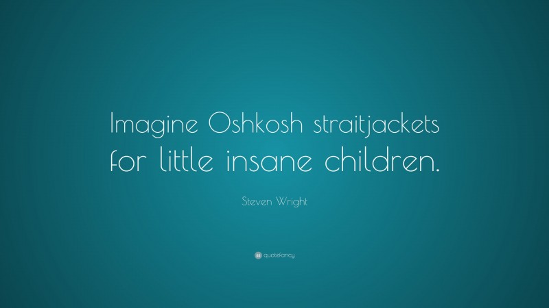 Steven Wright Quote: “Imagine Oshkosh straitjackets for little insane children.”