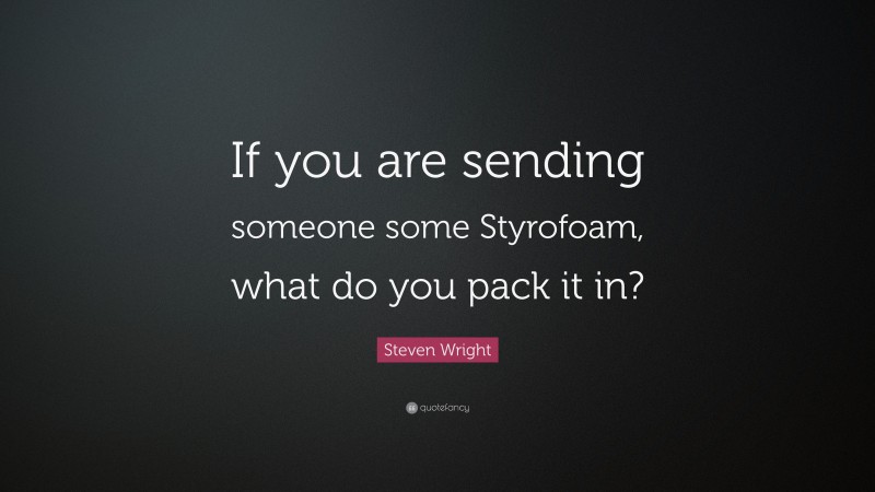 Steven Wright Quote: “If you are sending someone some Styrofoam, what do you pack it in?”