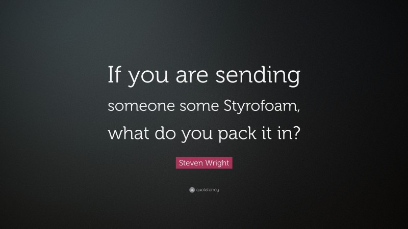 Steven Wright Quote: “If you are sending someone some Styrofoam, what do you pack it in?”