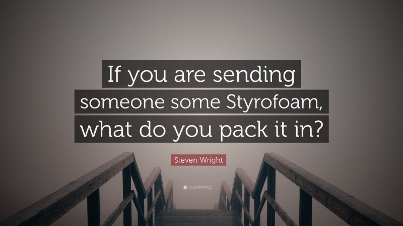 Steven Wright Quote: “If you are sending someone some Styrofoam, what do you pack it in?”