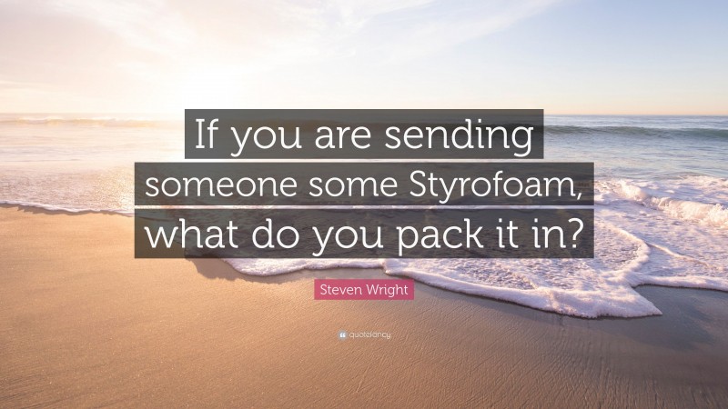 Steven Wright Quote: “If you are sending someone some Styrofoam, what do you pack it in?”