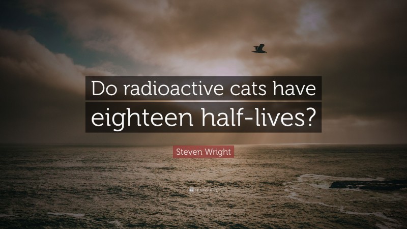 Steven Wright Quote: “Do radioactive cats have eighteen half-lives?”