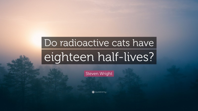 Steven Wright Quote: “Do radioactive cats have eighteen half-lives?”